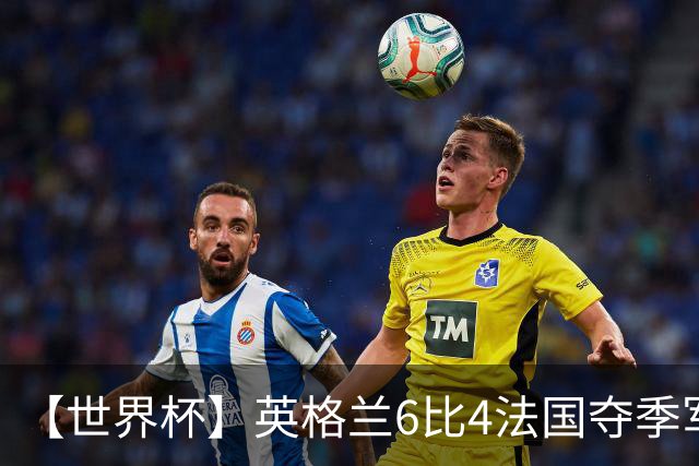 【世界杯】英格兰6比4法国夺季军，姆总双响金靴在望