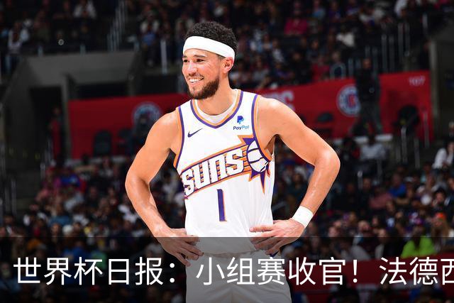 世界杯日报：小组赛收官！法德西荷葡半区绞杀+韩国伊朗出局
