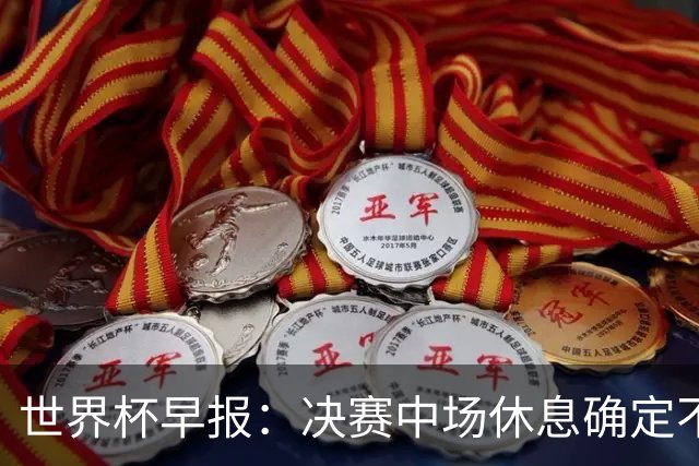世界杯早报：决赛中场休息确定不超过17分钟；齐达内执教法国HWG