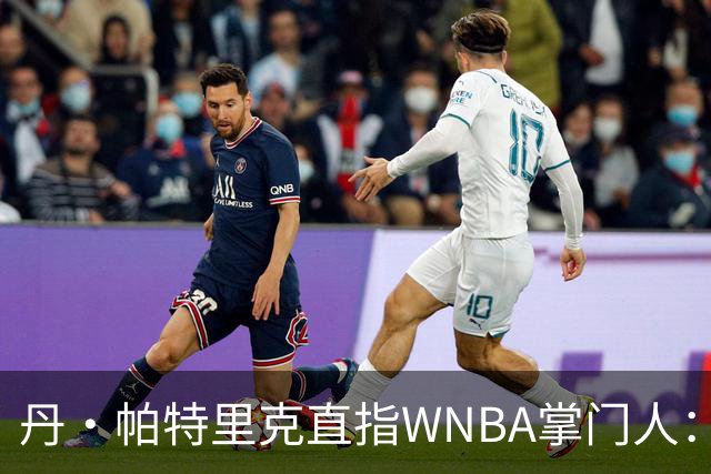 丹·帕特里克直指WNBA掌门人：为何克拉克被区别判罚？出来说说清楚