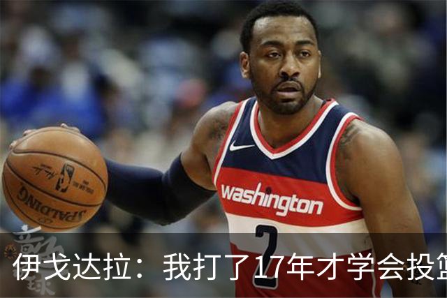 伊戈达拉：我打了17年才学会投篮 没接受过姿势训练全靠自己摸索