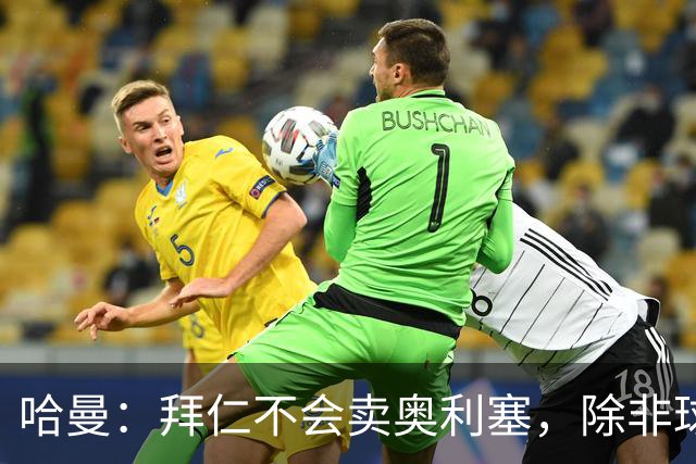 哈曼：拜仁不会卖奥利塞，除非球员主动要求去皇马