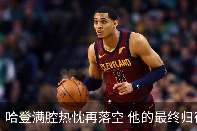 哈登满腔热忱再落空 他的最终归宿会在这里吗?