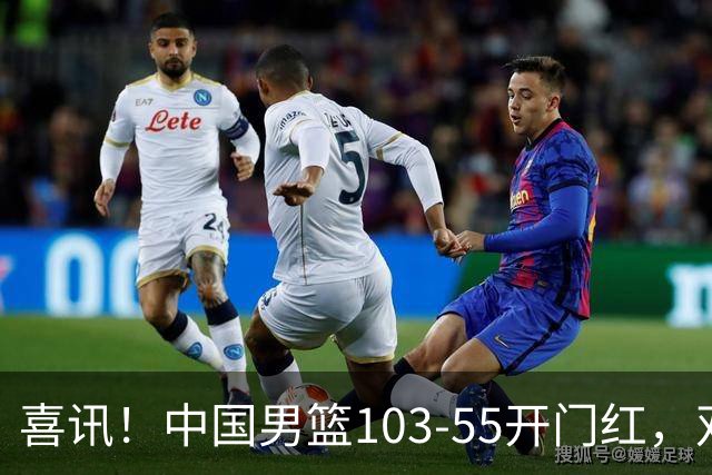 喜讯！中国男篮103-55开门红，双将20+全员发力，对手遭降维打击