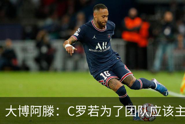 大博阿滕：C罗若为了团队应该主动让位，没他的葡萄牙才是更好的