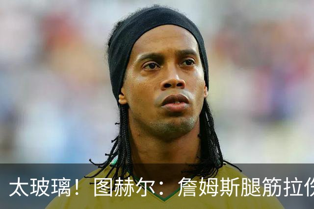 太玻璃！图赫尔：詹姆斯腿筋拉伤无法出战巴拿马 争取32强赛复出