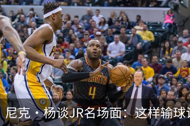 尼克·杨谈JR名场面：这样输球让系列赛直接结束 老詹完全泄气了