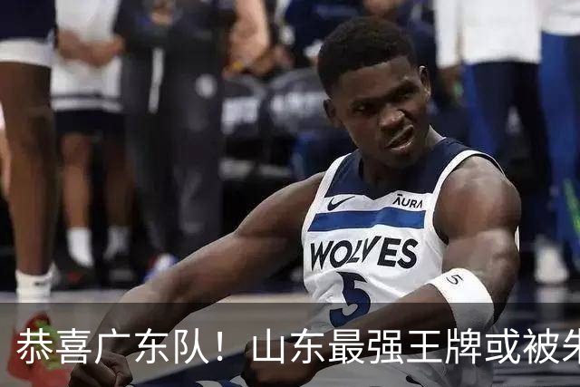 恭喜广东队！山东最强王牌或被朱芳雨挖走，这可是加强版萨林杰