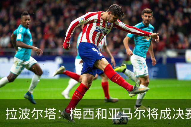 拉波尔塔：梅西和亚马尔将成决赛焦点，作为巴萨主席我很自豪