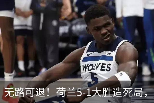 无路可退！荷兰5-1大胜造死局，日本队陷入两头堵绝境：不赢球直接出局