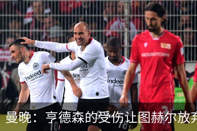 曼晚：亨德森的受伤让图赫尔放弃马奎尔的决定看起来更加糟糕