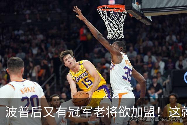 波普后又有冠军老将欲加盟！这就是詹姆斯的影响力，76人真赚麻了