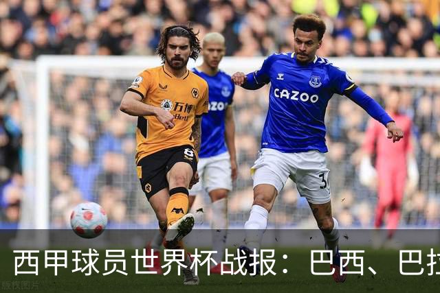 西甲球员世界杯战报：巴西、巴拉圭、摩洛哥惊险晋级
