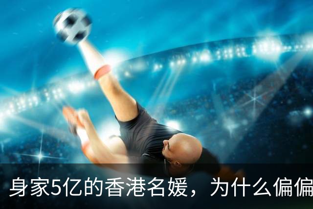身家5亿的香港名媛，为什么偏偏看上一个离异带娃的穷演员？
