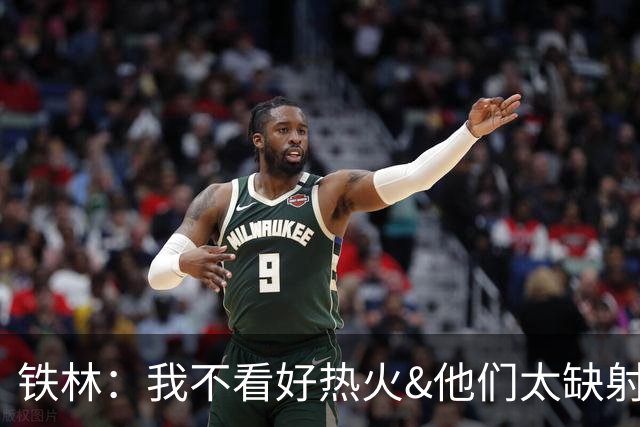 铁林：我不看好热火&他们太缺射手 雄鹿两三年内就能重返季后赛