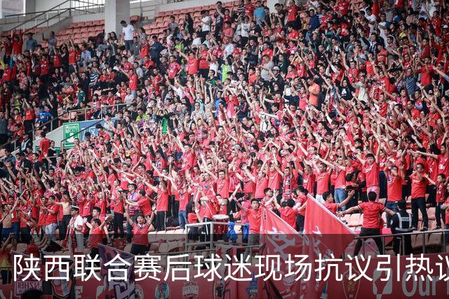 陕西联合赛后球迷现场抗议引热议！周兆成：热爱要有分寸，过激维权触碰法律红线