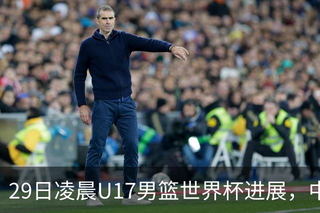 29日凌晨U17男篮世界杯进展，中国男篮跌至第三，亚洲代表遭遇三连败