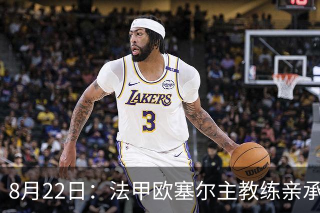 8月22日：法甲欧塞尔主教练亲承中国男足主力中锋将在新赛季联赛首轮出战