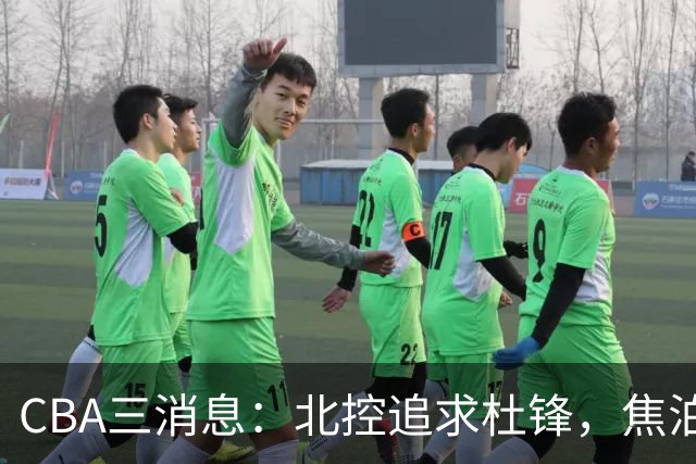 CBA三消息：北控追求杜锋，焦泊乔乘人之危，朱芳雨吃回头草